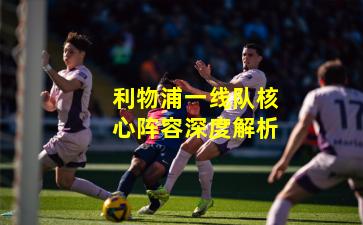 利物浦一线队核心阵容深度解析