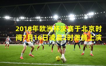 2018年欧洲杯决赛于北京时间7月16日凌晨2时激情上演