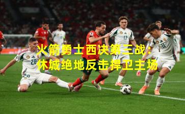 火箭勇士西决第三战:休城绝地反击捍卫主场