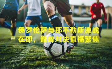 佛罗伦萨与那不勒斯激战在即，巅峰对决直播聚焦