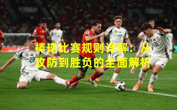 棒球比赛规则详解：从攻防到胜负的全面解析