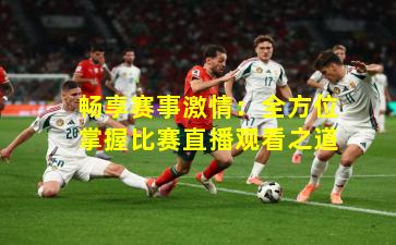 畅享赛事激情:全方位掌握比赛直播观看之道