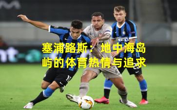 塞浦路斯：地中海岛屿的体育热情与追求