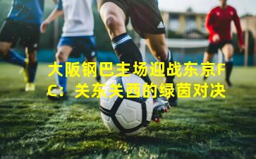 大阪钢巴主场迎战东京FC:关东关西的绿茵对决