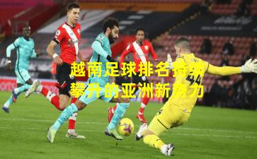 越南足球排名持续攀升的亚洲新势力