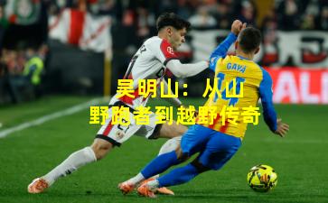  吴明山：从山野跑者到越野传奇