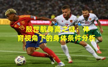  殷世航身高之谜：体育视角下的身体条件分析