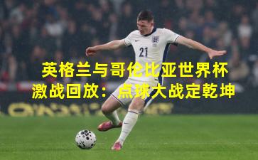 英格兰与哥伦比亚世界杯激战回放:点球大战定乾坤