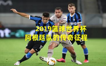 2019篮球世界杯阿根廷队的传奇征程